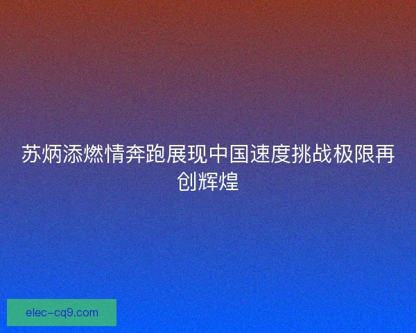 苏炳添燃情奔跑展现中国速度挑战极限再创辉煌