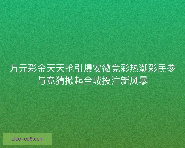万元彩金天天抢引爆安徽竞彩热潮彩民参与竞猜掀起全城投注新风暴