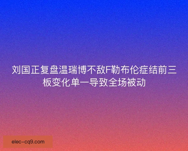 刘国正复盘温瑞博不敌F勒布伦症结前三板变化单一导致全场被动