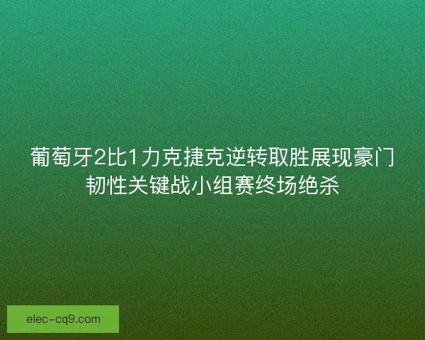 葡萄牙2比1力克捷克逆转取胜展现豪门韧性关键战小组赛终场绝杀
