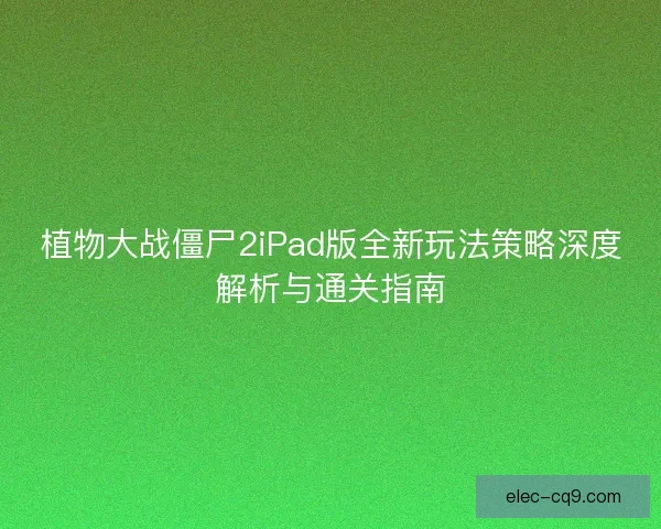植物大战僵尸2iPad版全新玩法策略深度解析与通关指南