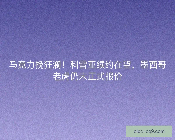 马竞力挽狂澜！科雷亚续约在望，墨西哥老虎仍未正式报价