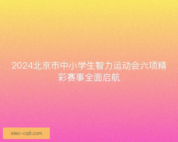 2024北京市中小学生智力运动会六项精彩赛事全面启航