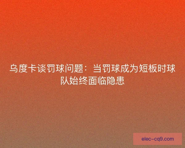 乌度卡谈罚球问题:当罚球成为短板时球队始终面临隐患 乌度卡谈罚球问题:当罚球成为短板时球队始终面临隐患