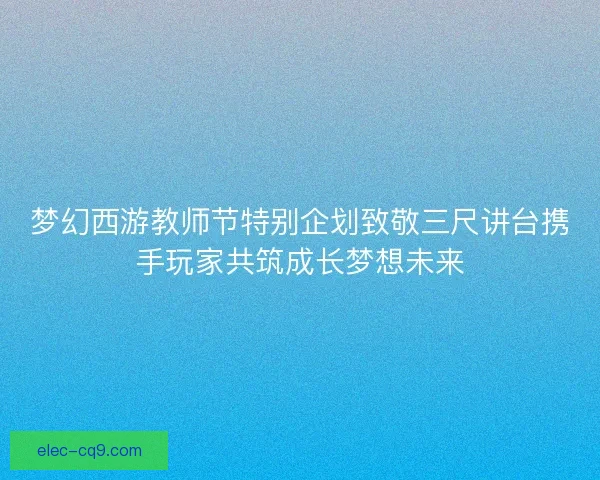 梦幻西游教师节特别企划致敬三尺讲台携手玩家共筑成长梦想未来