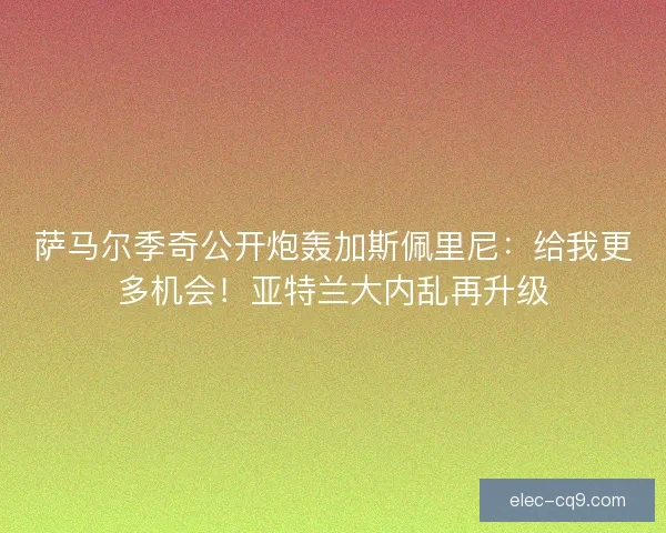 萨马尔季奇公开炮轰加斯佩里尼：给我更多机会！亚特兰大内乱再升级