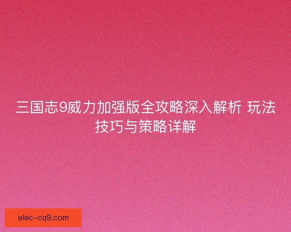 三国志9威力加强版全攻略深入解析 玩法技巧与策略详解