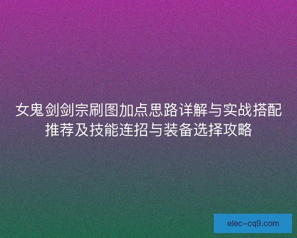 女鬼剑剑宗刷图加点思路详解与实战搭配推荐及技能连招与装备选择攻略