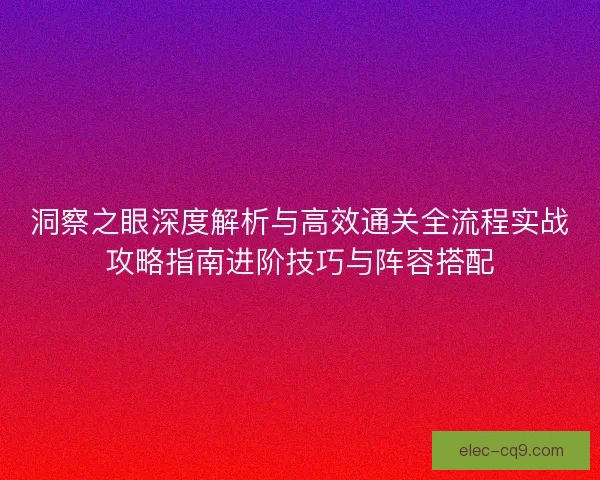 洞察之眼深度解析与高效通关全流程实战攻略指南进阶技巧与阵容搭配