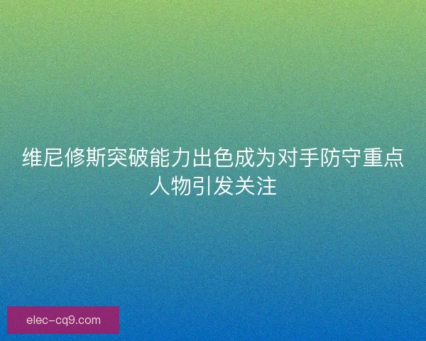 维尼修斯突破能力出色成为对手防守重点人物引发关注